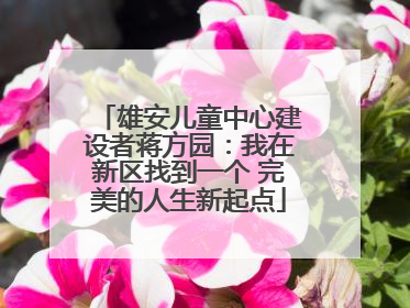 雄安儿童中心建设者蒋方园：我在新区找到一个 完美的人生新起点
