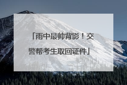 雨中最帅背影！交警帮考生取回证件