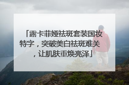 露卡菲娅祛斑套装国妆特字，突破美白祛斑难关，让肌肤重焕亮泽