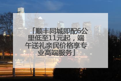 顺丰同城即配6公里低至11元起，端午送礼亲民价格享专业高端服务