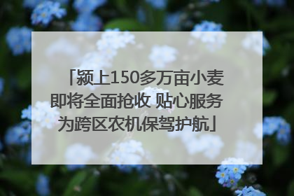 颍上150多万亩小麦即将全面抢收 贴心服务为跨区农机保驾护航