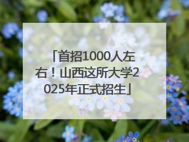 首招1000人左右！山西这所大学2025年正式招生
