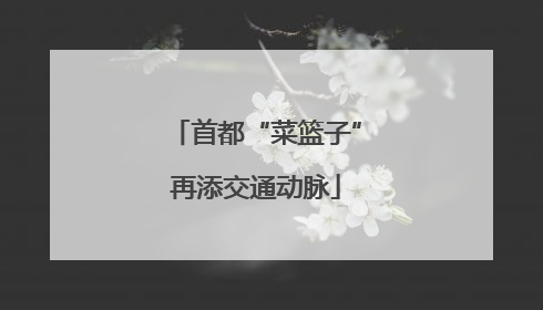 首都“菜篮子”再添交通动脉