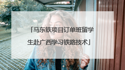 马东铁项目订单班留学生赴广西学习铁路技术