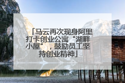 马云再次现身阿里打卡创业公寓“湖畔小屋”，鼓励员工坚持创业精神