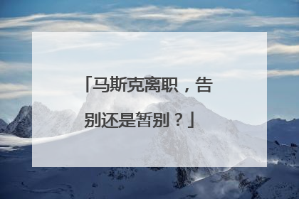马斯克离职，告别还是暂别？