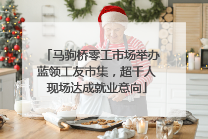 马驹桥零工市场举办蓝领工友市集，超千人现场达成就业意向