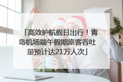 高效护航假日出行！青岛机场端午假期旅客吞吐量预计达21万人次