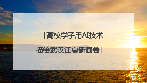 高校学子用AI技术描绘武汉江夏新画卷