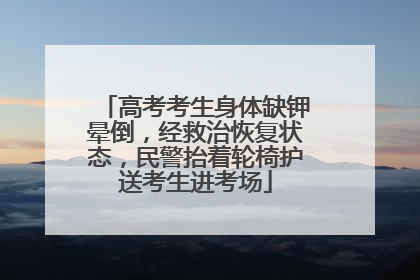 高考考生身体缺钾晕倒，经救治恢复状态，民警抬着轮椅护送考生进考场