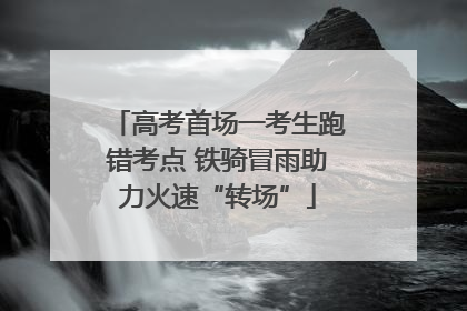 高考首场一考生跑错考点 铁骑冒雨助力火速“转场”