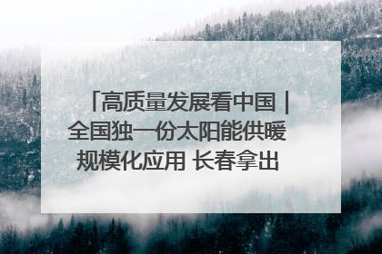 高质量发展看中国｜全国独一份太阳能供暖规模化应用 长春拿出“净月样本”