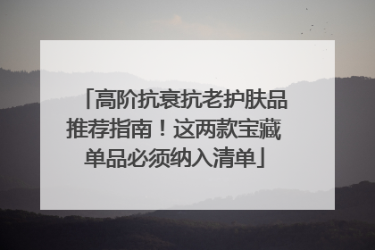 高阶抗衰抗老护肤品推荐指南！这两款宝藏单品必须纳入清单