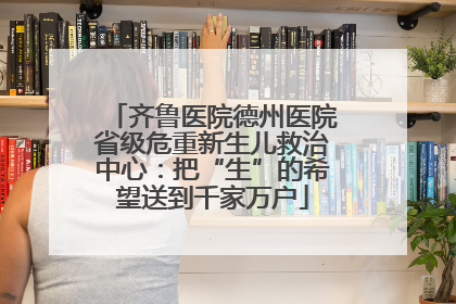 齐鲁医院德州医院省级危重新生儿救治中心：把“生”的希望送到千家万户