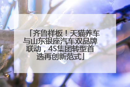 齐鲁样板！天猫养车与山东银座汽车双品牌联动，4S集团转型首选再创新范式