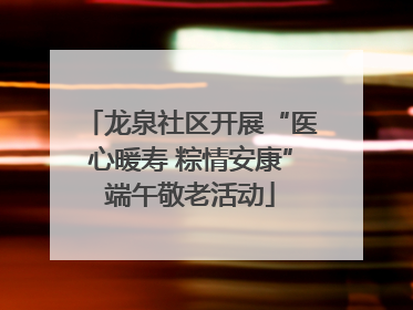 龙泉社区开展“医心暖寿 粽情安康”端午敬老活动