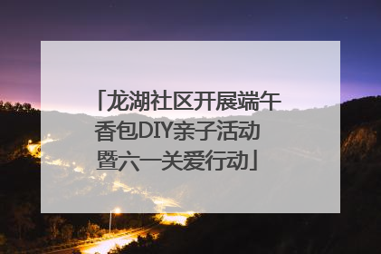龙湖社区开展端午香包DIY亲子活动暨六一关爱行动