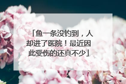 鱼一条没钓到，人却进了医院！最近因此受伤的还真不少