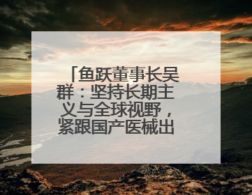 鱼跃董事长吴群：坚持长期主义与全球视野，紧跟国产医械出海大势