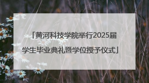 黄河科技学院举行2025届学生毕业典礼暨学位授予仪式
