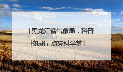 黑龙江省气象局：科普校园行 点亮科学梦