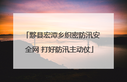 黟县宏潭乡织密防汛安全网 打好防汛主动仗