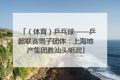 （体育）乒乓球——乒超联赛男子团体：上海地产集团胜汕头明润