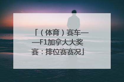 （体育）赛车——F1加拿大大奖赛：排位赛赛况