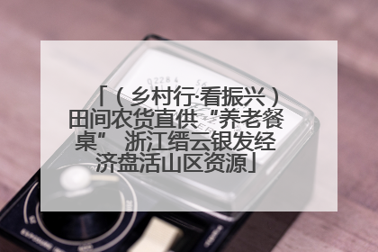 （乡村行·看振兴）田间农货直供“养老餐桌” 浙江缙云银发经济盘活山区资源