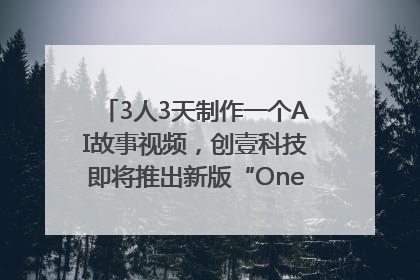 3人3天制作一个AI故事视频，创壹科技即将推出新版“OneStory”平台