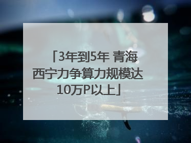 3年到5年 青海西宁力争算力规模达10万P以上