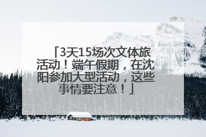 3天15场次文体旅活动！端午假期，在沈阳参加大型活动，这些事情要注意！