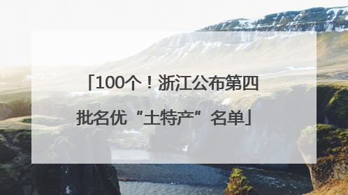 100个！浙江公布第四批名优“土特产”名单