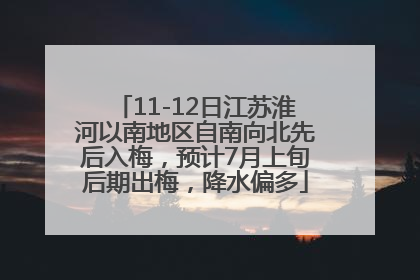 11-12日江苏淮河以南地区自南向北先后入梅，预计7月上旬后期出梅，降水偏多