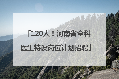 120人！河南省全科医生特设岗位计划招聘
