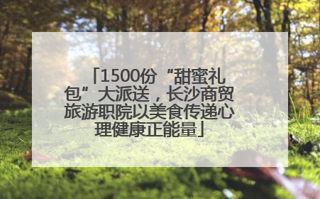 1500份“甜蜜礼包”大派送，长沙商贸旅游职院以美食传递心理健康正能量