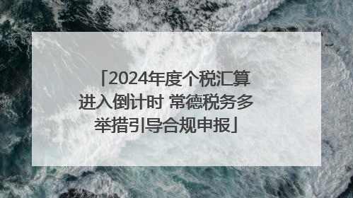 2024年度个税汇算进入倒计时 常德税务多举措引导合规申报