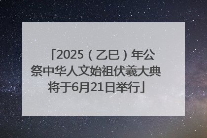 2025（乙巳）年公祭中华人文始祖伏羲大典将于6月21日举行