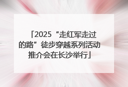 2025“走红军走过的路”徒步穿越系列活动推介会在长沙举行