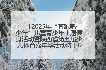 2025年“奔跑吧·少年”儿童青少年主题健身活动暨陕西省第五届少儿体育嘉年华活动将于6月14日正式举办