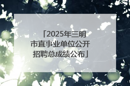 2025年三明市直事业单位公开招聘总成绩公布