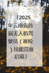 2025年云南省首届无人机驾驶员（巡检）技能竞赛启幕