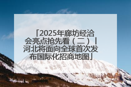 2025年廊坊经洽会亮点抢先看（二）丨河北将面向全球首次发布国际化招商地图