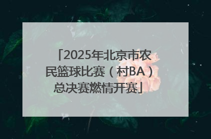 2025年北京市农民篮球比赛（村BA）总决赛燃情开赛