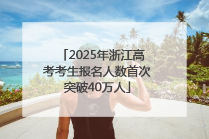 2025年浙江高考考生报名人数首次突破40万人