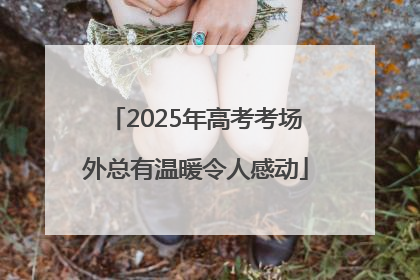 2025年高考考场外总有温暖令人感动