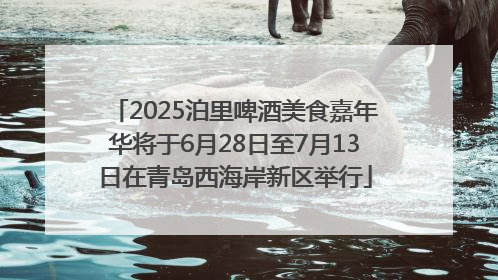 2025泊里啤酒美食嘉年华将于6月28日至7月13日在青岛西海岸新区举行