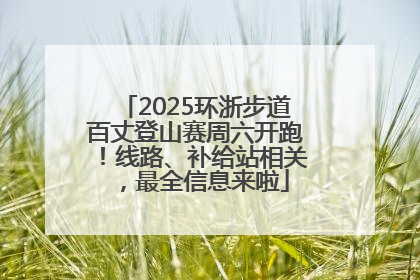 2025环浙步道百丈登山赛周六开跑！线路、补给站相关，最全信息来啦