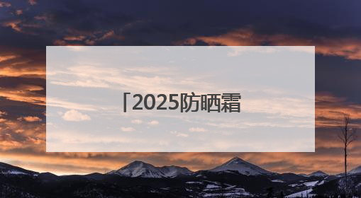 2025防晒霜十大品牌排行榜：实力靠谱性价比高，值得入手！