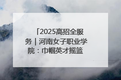 2025高招全服务｜河南女子职业学院：巾帼英才摇篮 职教创新高地